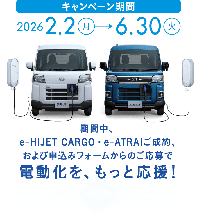 キャンペーン期間: 2026年2月2日（月）から6月30日（火）まで 期間中、e-HIJET CARGO・e-ATRAIご成約、および申込みフォームからのご応募で電動化を、もっと応援！